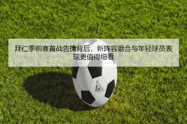 拜仁季前赛首战告捷背后，新阵容磨合与年轻球员表现更值得细看